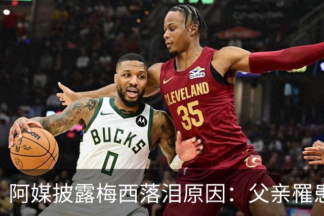 阿媒披露梅西落泪原因：父亲罹患结肠癌 近期病情恶化